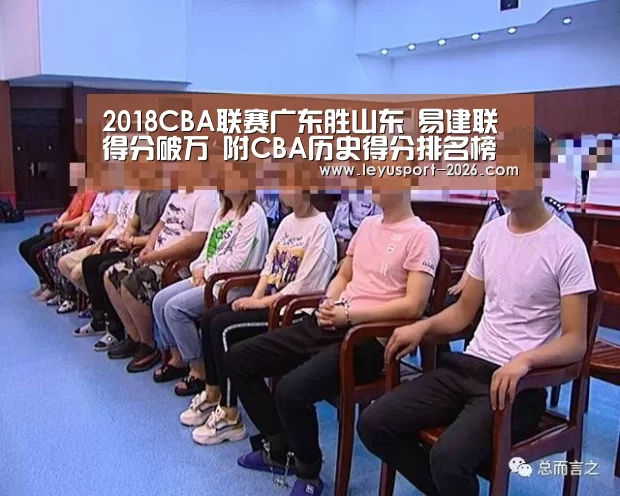 2018CBA联赛广东胜山东 易建联得分破万 附CBA历史得分排名榜一览表-乐鱼体育网址(图1) 乐鱼体育网站入口