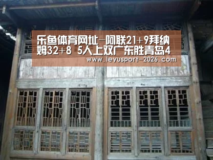 乐鱼体育网址-阿联21+9拜纳姆32+8 5人上双广东胜青岛4连捷(图2) 乐鱼体育官网入口